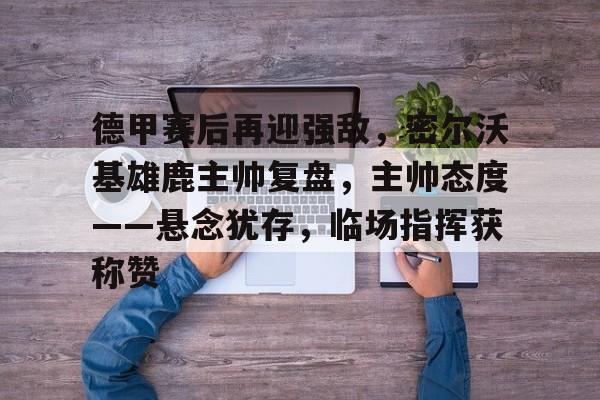 德甲赛后再迎强敌，密尔沃基雄鹿主帅复盘，主帅态度——悬念犹存，临场指挥获称赞的简单介绍